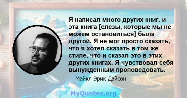 Я написал много других книг, и эта книга [слезы, которые мы не можем остановиться] была другой. Я не мог просто сказать, что я хотел сказать в том же стиле, что и сказал это в этих других книгах. Я чувствовал себя