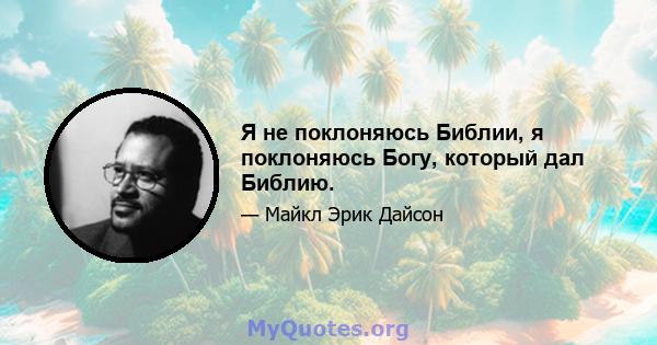 Я не поклоняюсь Библии, я поклоняюсь Богу, который дал Библию.