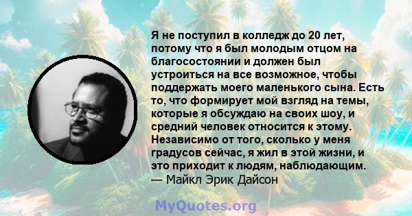 Я не поступил в колледж до 20 лет, потому что я был молодым отцом на благосостоянии и должен был устроиться на все возможное, чтобы поддержать моего маленького сына. Есть то, что формирует мой взгляд на темы, которые я