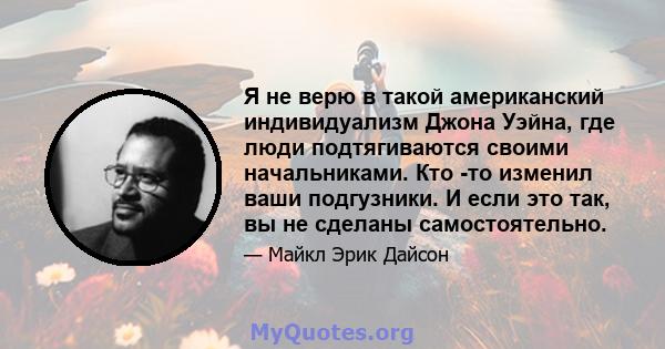 Я не верю в такой американский индивидуализм Джона Уэйна, где люди подтягиваются своими начальниками. Кто -то изменил ваши подгузники. И если это так, вы не сделаны самостоятельно.