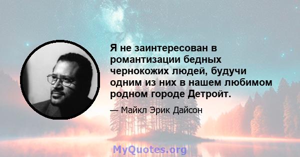 Я не заинтересован в романтизации бедных чернокожих людей, будучи одним из них в нашем любимом родном городе Детройт.