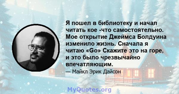 Я пошел в библиотеку и начал читать кое -что самостоятельно. Мое открытие Джеймса Болдуина изменило жизнь. Сначала я читаю «Go» Скажите это на горе, и это было чрезвычайно впечатляющим.