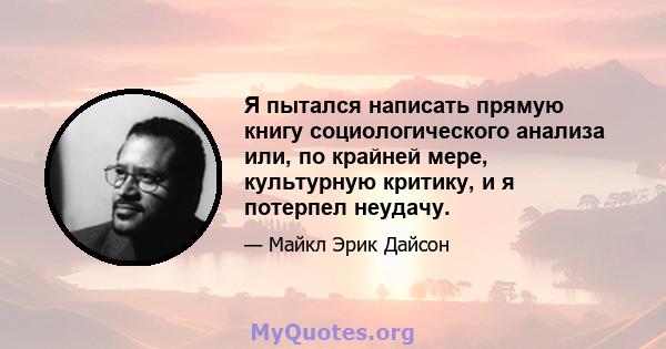 Я пытался написать прямую книгу социологического анализа или, по крайней мере, культурную критику, и я потерпел неудачу.