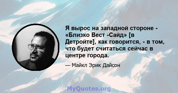 Я вырос на западной стороне - «Близко Вест -Сайд» [в Детройте], как говорится, - в том, что будет считаться сейчас в центре города.