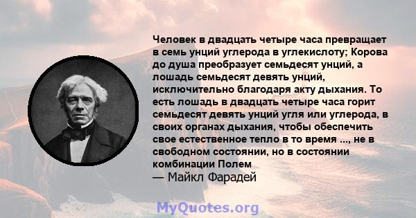 Человек в двадцать четыре часа превращает в семь унций углерода в углекислоту; Корова до душа преобразует семьдесят унций, а лошадь семьдесят девять унций, исключительно благодаря акту дыхания. То есть лошадь в двадцать 