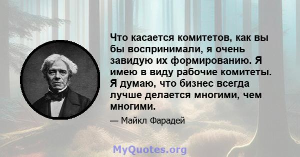 Что касается комитетов, как вы бы воспринимали, я очень завидую их формированию. Я имею в виду рабочие комитеты. Я думаю, что бизнес всегда лучше делается многими, чем многими.