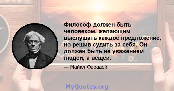 Философ должен быть человеком, желающим выслушать каждое предложение, но решив судить за себя. Он должен быть не уважением людей, а вещей.