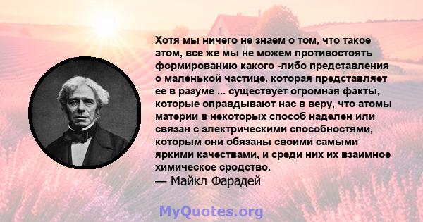 Хотя мы ничего не знаем о том, что такое атом, все же мы не можем противостоять формированию какого -либо представления о маленькой частице, которая представляет ее в разуме ... существует огромная факты, которые