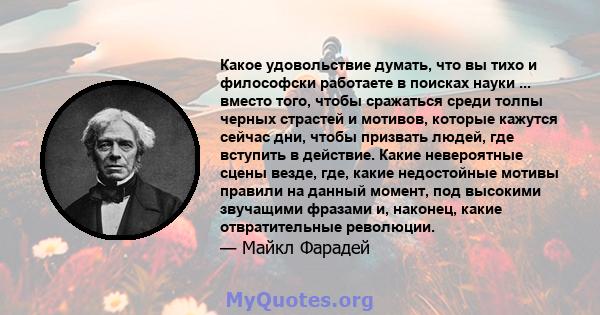 Какое удовольствие думать, что вы тихо и философски работаете в поисках науки ... вместо того, чтобы сражаться среди толпы черных страстей и мотивов, которые кажутся сейчас дни, чтобы призвать людей, где вступить в