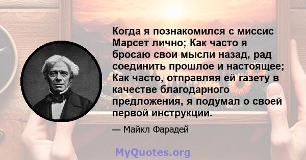 Когда я познакомился с миссис Марсет лично; Как часто я бросаю свои мысли назад, рад соединить прошлое и настоящее; Как часто, отправляя ей газету в качестве благодарного предложения, я подумал о своей первой инструкции.