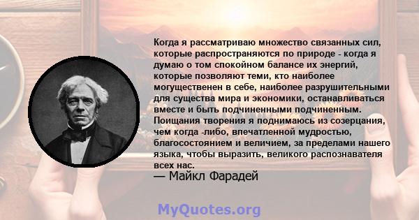 Когда я рассматриваю множество связанных сил, которые распространяются по природе - когда я думаю о том спокойном балансе их энергий, которые позволяют теми, кто наиболее могущественен в себе, наиболее разрушительными