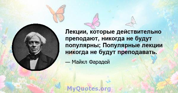 Лекции, которые действительно преподают, никогда не будут популярны; Популярные лекции никогда не будут преподавать.