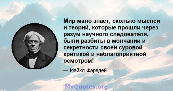 Мир мало знает, сколько мыслей и теорий, которые прошли через разум научного следователя, были разбиты в молчании и секретности своей суровой критикой и неблагоприятной осмотром!