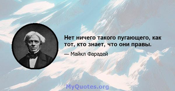 Нет ничего такого пугающего, как тот, кто знает, что они правы.