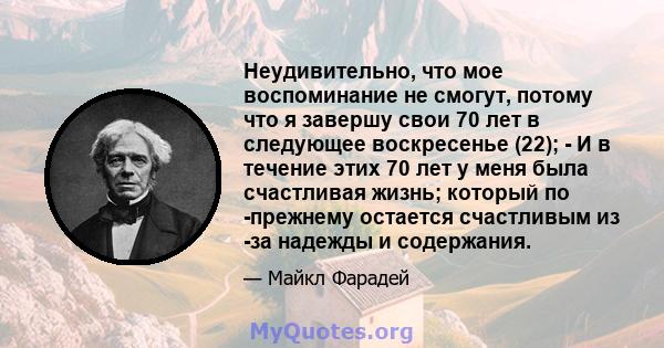 Неудивительно, что мое воспоминание не смогут, потому что я завершу свои 70 лет в следующее воскресенье (22); - И в течение этих 70 лет у меня была счастливая жизнь; который по -прежнему остается счастливым из -за