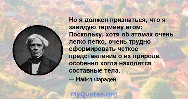 Но я должен признаться, что я завидую термину атом; Поскольку, хотя об атомах очень легко легко, очень трудно сформировать четкое представление о их природе, особенно когда находятся составные тела.