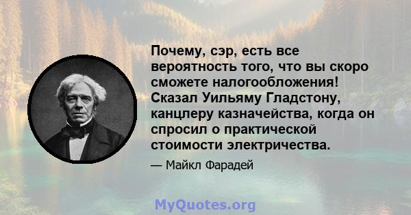 Почему, сэр, есть все вероятность того, что вы скоро сможете налогообложения! Сказал Уильяму Гладстону, канцлеру казначейства, когда он спросил о практической стоимости электричества.