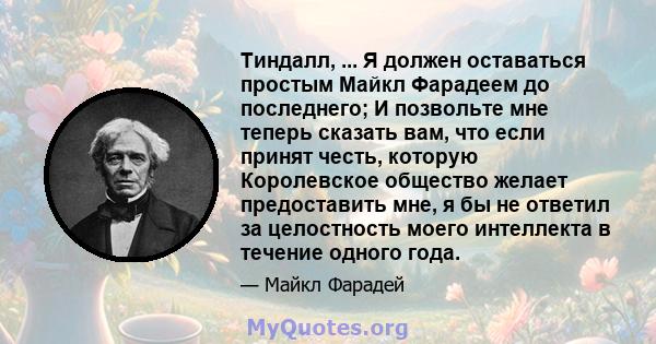 Тиндалл, ... Я должен оставаться простым Майкл Фарадеем до последнего; И позвольте мне теперь сказать вам, что если принят честь, которую Королевское общество желает предоставить мне, я бы не ответил за целостность