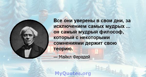 Все они уверены в свои дни, за исключением самых мудрых ... он самый мудрый философ, который с некоторыми сомнениями держит свою теорию.