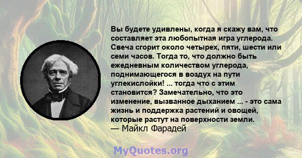 Вы будете удивлены, когда я скажу вам, что составляет эта любопытная игра углерода. Свеча сгорит около четырех, пяти, шести или семи часов. Тогда то, что должно быть ежедневным количеством углерода, поднимающегося в