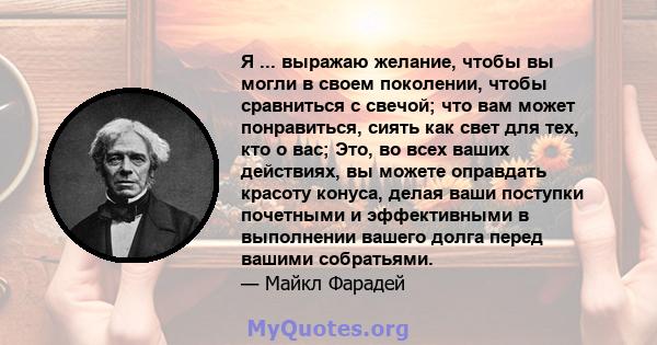 Я ... выражаю желание, чтобы вы могли в своем поколении, чтобы сравниться с свечой; что вам может понравиться, сиять как свет для тех, кто о вас; Это, во всех ваших действиях, вы можете оправдать красоту конуса, делая