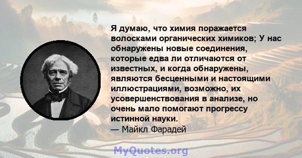 Я думаю, что химия поражается волосками органических химиков; У нас обнаружены новые соединения, которые едва ли отличаются от известных, и когда обнаружены, являются бесценными и настоящими иллюстрациями, возможно, их