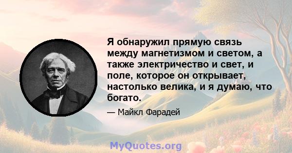 Я обнаружил прямую связь между магнетизмом и светом, а также электричество и свет, и поле, которое он открывает, настолько велика, и я думаю, что богато.