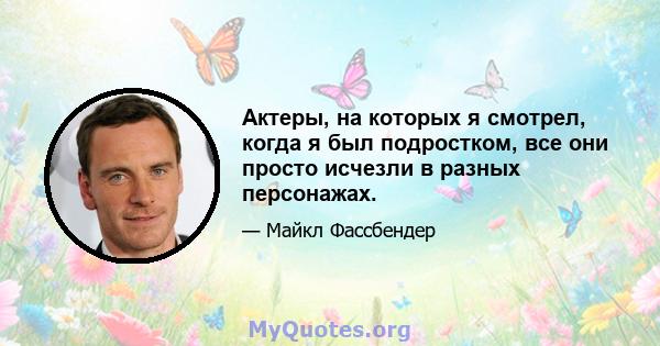 Актеры, на которых я смотрел, когда я был подростком, все они просто исчезли в разных персонажах.