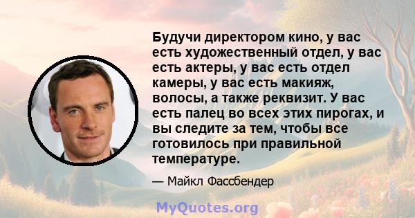 Будучи директором кино, у вас есть художественный отдел, у вас есть актеры, у вас есть отдел камеры, у вас есть макияж, волосы, а также реквизит. У вас есть палец во всех этих пирогах, и вы следите за тем, чтобы все