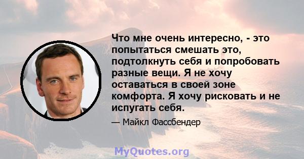 Что мне очень интересно, - это попытаться смешать это, подтолкнуть себя и попробовать разные вещи. Я не хочу оставаться в своей зоне комфорта. Я хочу рисковать и не испугать себя.