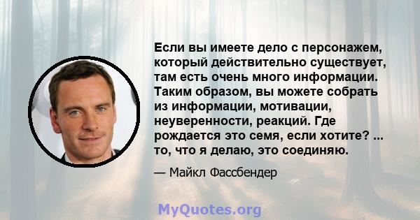 Если вы имеете дело с персонажем, который действительно существует, там есть очень много информации. Таким образом, вы можете собрать из информации, мотивации, неуверенности, реакций. Где рождается это семя, если