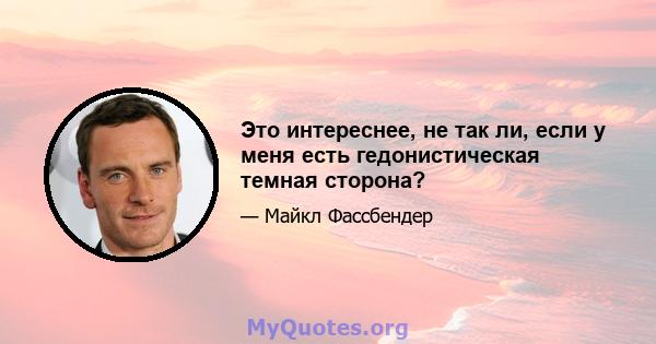 Это интереснее, не так ли, если у меня есть гедонистическая темная сторона?