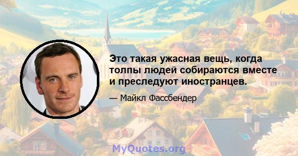 Это такая ужасная вещь, когда толпы людей собираются вместе и преследуют иностранцев.