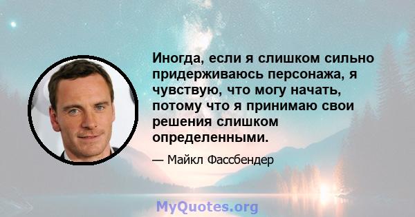 Иногда, если я слишком сильно придерживаюсь персонажа, я чувствую, что могу начать, потому что я принимаю свои решения слишком определенными.