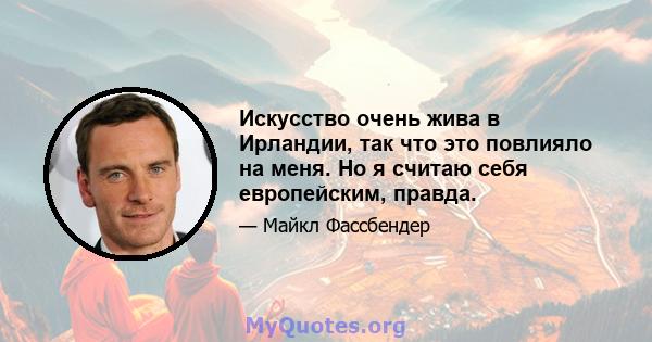 Искусство очень жива в Ирландии, так что это повлияло на меня. Но я считаю себя европейским, правда.