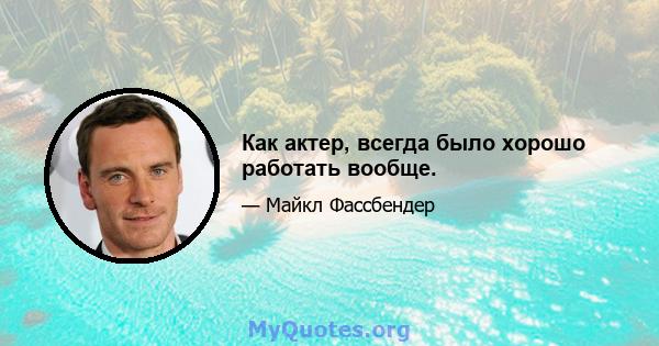 Как актер, всегда было хорошо работать вообще.