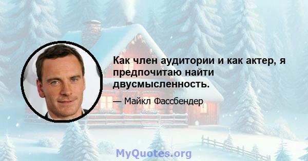 Как член аудитории и как актер, я предпочитаю найти двусмысленность.