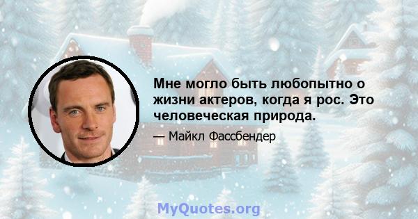 Мне могло быть любопытно о жизни актеров, когда я рос. Это человеческая природа.