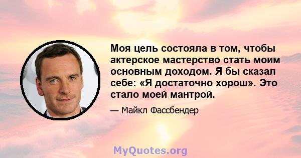 Моя цель состояла в том, чтобы актерское мастерство стать моим основным доходом. Я бы сказал себе: «Я достаточно хорош». Это стало моей мантрой.