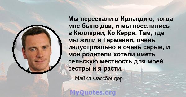 Мы переехали в Ирландию, когда мне было два, и мы поселились в Килларни, Ко Керри. Там, где мы жили в Германии, очень индустриально и очень серые, и мои родители хотели иметь сельскую местность для моей сестры и я расти.