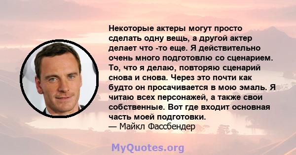 Некоторые актеры могут просто сделать одну вещь, а другой актер делает что -то еще. Я действительно очень много подготовлю со сценарием. То, что я делаю, повторяю сценарий снова и снова. Через это почти как будто он