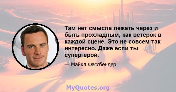 Там нет смысла лежать через и быть прохладным, как ветерок в каждой сцене. Это не совсем так интересно. Даже если ты супергерой.