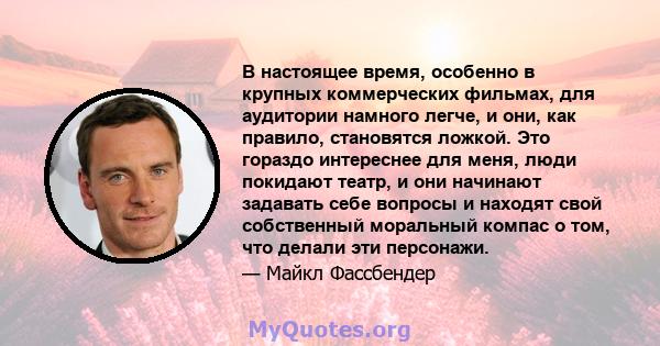 В настоящее время, особенно в крупных коммерческих фильмах, для аудитории намного легче, и они, как правило, становятся ложкой. Это гораздо интереснее для меня, люди покидают театр, и они начинают задавать себе вопросы