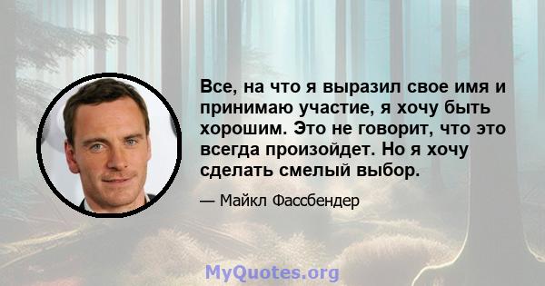 Все, на что я выразил свое имя и принимаю участие, я хочу быть хорошим. Это не говорит, что это всегда произойдет. Но я хочу сделать смелый выбор.