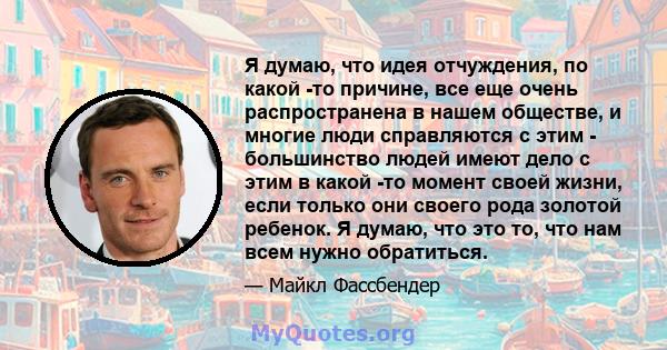 Я думаю, что идея отчуждения, по какой -то причине, все еще очень распространена в нашем обществе, и многие люди справляются с этим - большинство людей имеют дело с этим в какой -то момент своей жизни, если только они