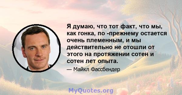 Я думаю, что тот факт, что мы, как гонка, по -прежнему остается очень племенным, и мы действительно не отошли от этого на протяжении сотен и сотен лет опыта.