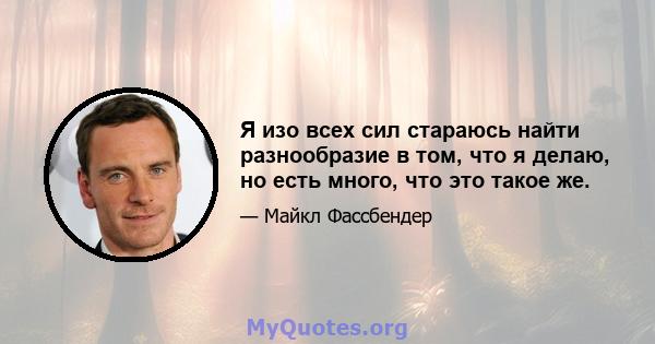 Я изо всех сил стараюсь найти разнообразие в том, что я делаю, но есть много, что это такое же.