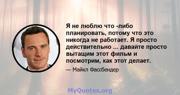 Я не люблю что -либо планировать, потому что это никогда не работает. Я просто действительно ... давайте просто вытащим этот фильм и посмотрим, как этот делает.