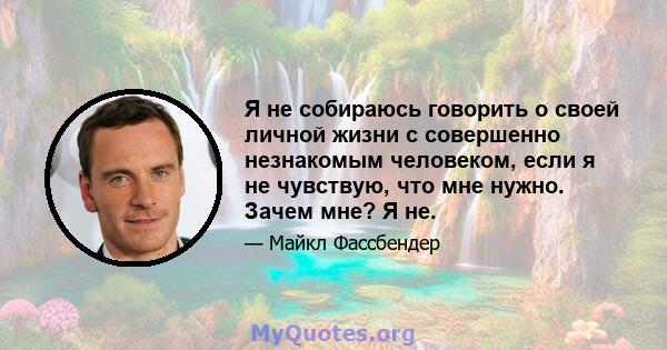 Я не собираюсь говорить о своей личной жизни с совершенно незнакомым человеком, если я не чувствую, что мне нужно. Зачем мне? Я не.