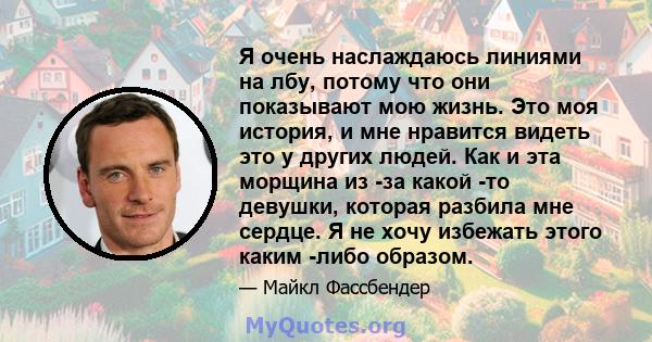 Я очень наслаждаюсь линиями на лбу, потому что они показывают мою жизнь. Это моя история, и мне нравится видеть это у других людей. Как и эта морщина из -за какой -то девушки, которая разбила мне сердце. Я не хочу